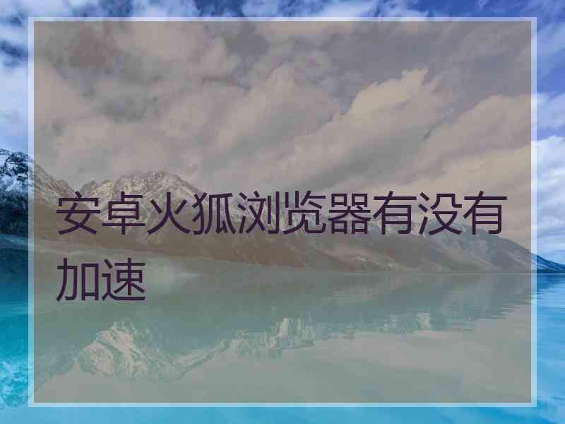 安卓火狐浏览器有没有加速