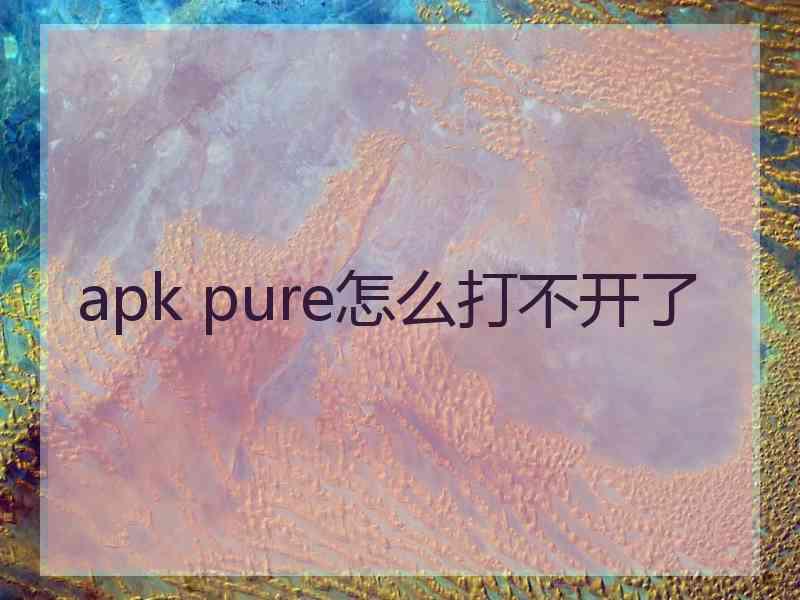 apk pure怎么打不开了