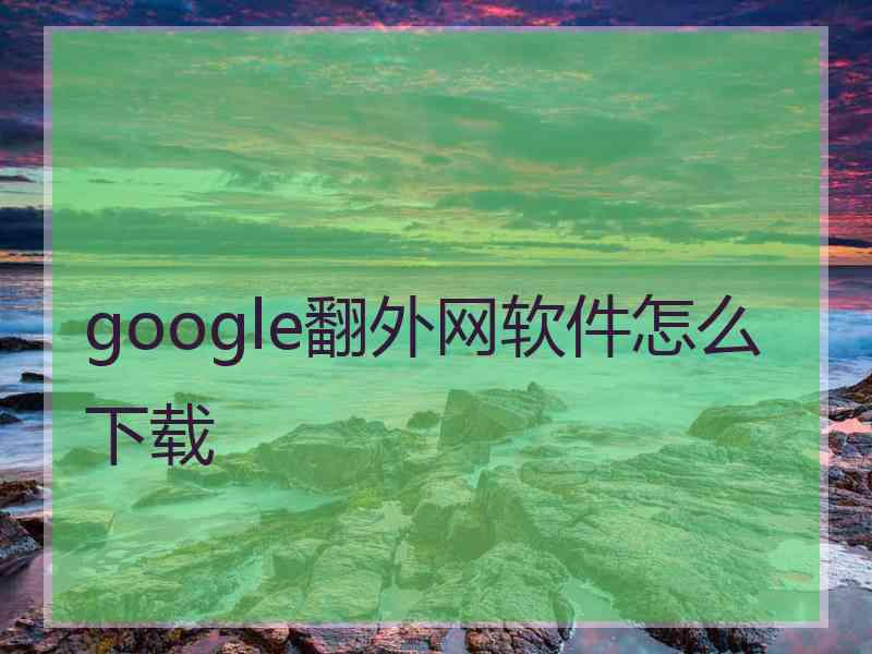 google翻外网软件怎么下载