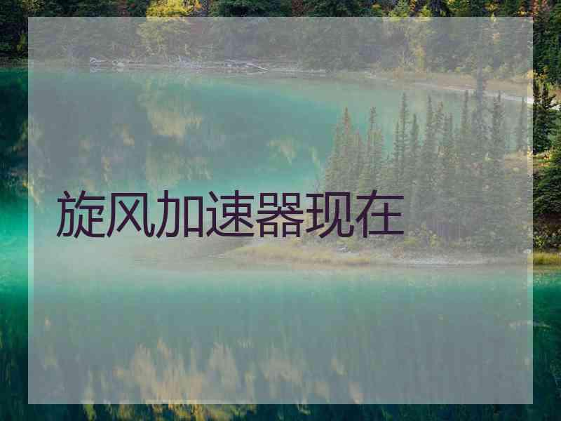 旋风加速器现在