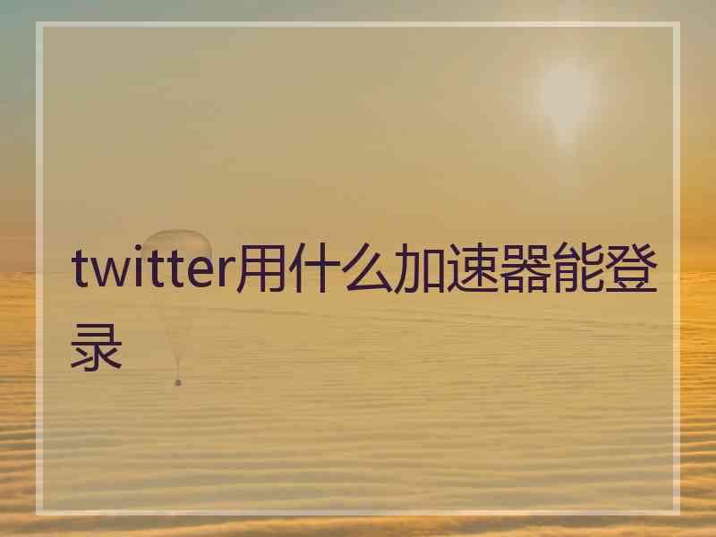 twitter用什么加速器能登录